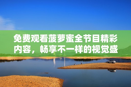 免费观看菠萝蜜全节目精彩内容，畅享不一样的视觉盛宴