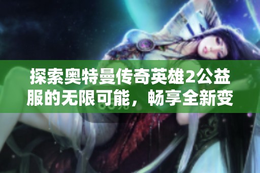 探索奥特曼传奇英雄2公益服的无限可能，畅享全新变态版游戏体验