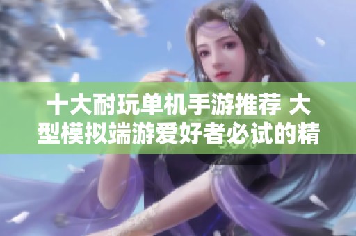 十大耐玩单机手游推荐 大型模拟端游爱好者必试的精彩之作