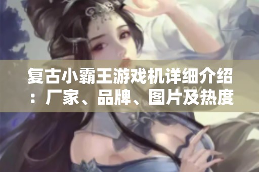 复古小霸王游戏机详细介绍：厂家、品牌、图片及热度分析