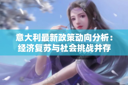 意大利最新政策动向分析：经济复苏与社会挑战并存
