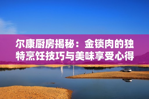 尔康厨房揭秘：金锁肉的独特烹饪技巧与美味享受心得