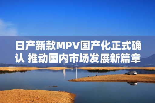 日产新款MPV国产化正式确认 推动国内市场发展新篇章