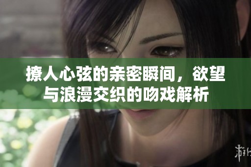 撩人心弦的亲密瞬间，欲望与浪漫交织的吻戏解析