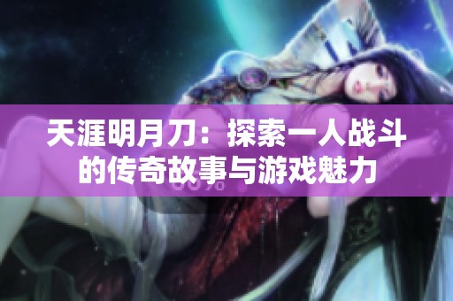 天涯明月刀：探索一人战斗的传奇故事与游戏魅力