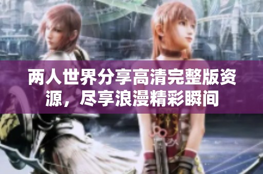 两人世界分享高清完整版资源，尽享浪漫精彩瞬间
