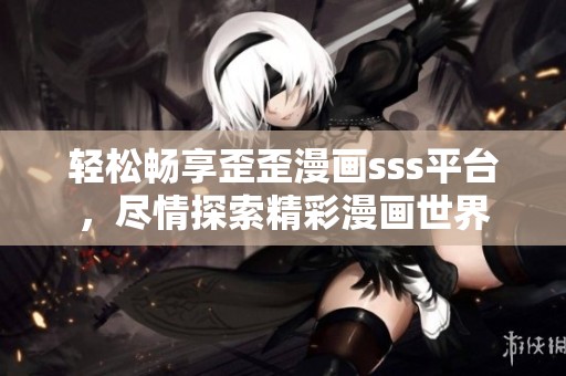 轻松畅享歪歪漫画sss平台，尽情探索精彩漫画世界