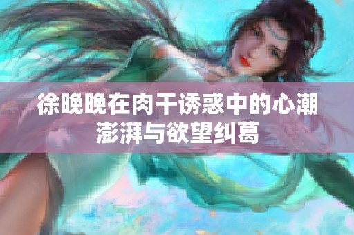 徐晚晚在肉干诱惑中的心潮澎湃与欲望纠葛