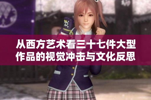 从西方艺术看三十七件大型作品的视觉冲击与文化反思