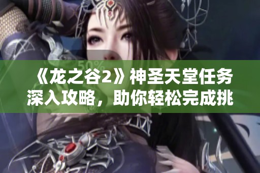 《龙之谷2》神圣天堂任务深入攻略，助你轻松完成挑战
