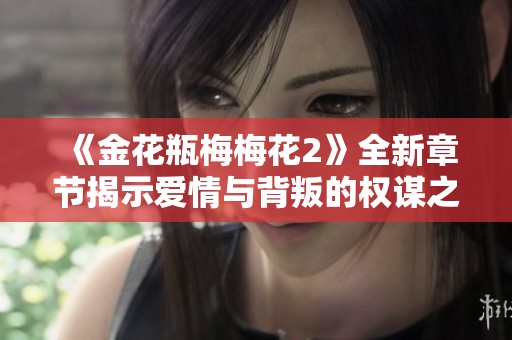 《金花瓶梅梅花2》全新章节揭示爱情与背叛的权谋之争故事