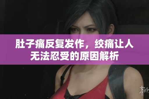肚子痛反复发作，绞痛让人无法忍受的原因解析