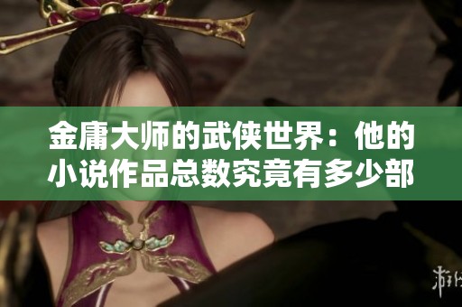金庸大师的武侠世界：他的小说作品总数究竟有多少部呢