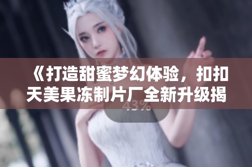 《打造甜蜜梦幻体验，扣扣天美果冻制片厂全新升级揭秘》