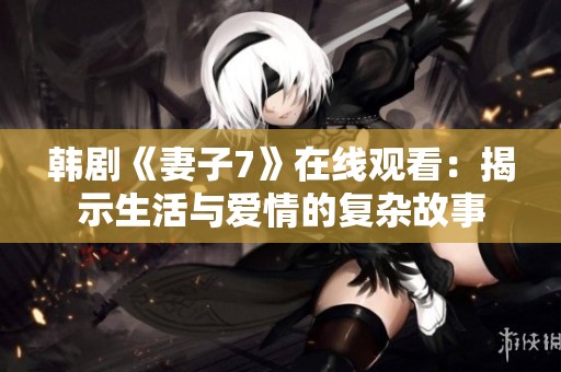 韩剧《妻子7》在线观看：揭示生活与爱情的复杂故事