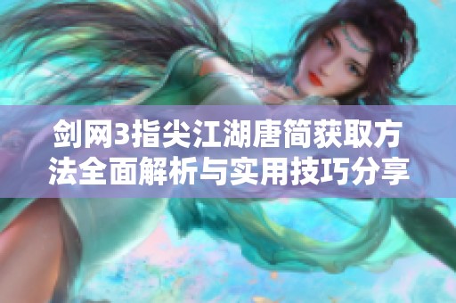 剑网3指尖江湖唐简获取方法全面解析与实用技巧分享