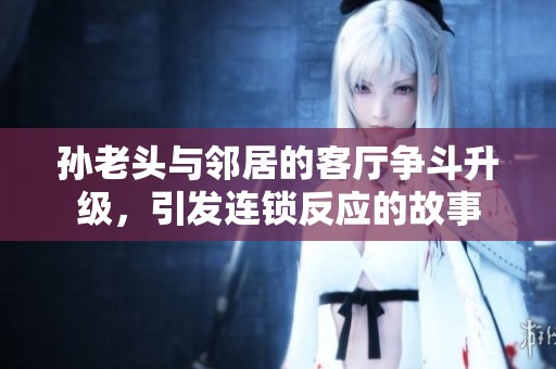 孙老头与邻居的客厅争斗升级，引发连锁反应的故事