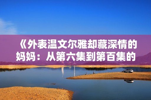 《外表温文尔雅却藏深情的妈妈：从第六集到第百集的成长故事》