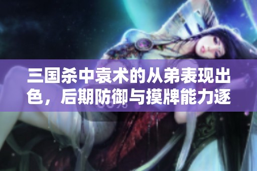 三国杀中袁术的从弟表现出色，后期防御与摸牌能力逐渐增强！