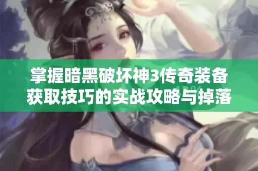 掌握暗黑破坏神3传奇装备获取技巧的实战攻略与掉落体验分享