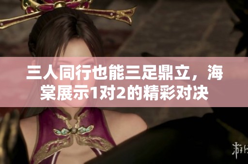 三人同行也能三足鼎立，海棠展示1对2的精彩对决