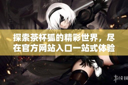 探索茶杯狐的精彩世界，尽在官方网站入口一站式体验