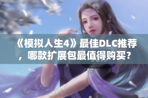 《模拟人生4》最佳DLC推荐，哪款扩展包最值得购买？