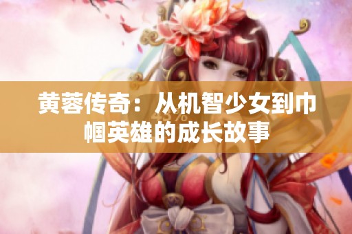 黄蓉传奇：从机智少女到巾帼英雄的成长故事