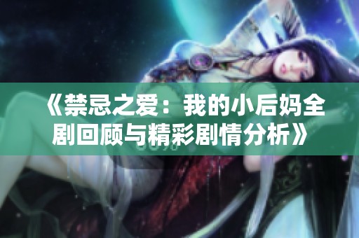 《禁忌之爱：我的小后妈全剧回顾与精彩剧情分析》