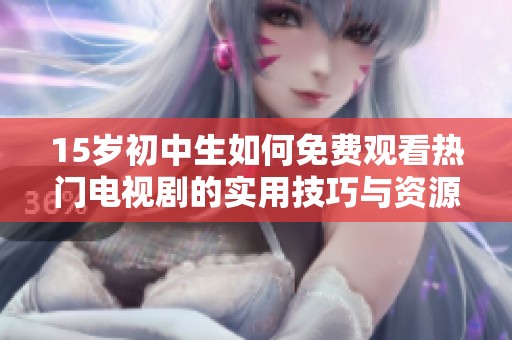 15岁初中生如何免费观看热门电视剧的实用技巧与资源分享