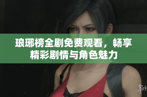 琅琊榜全剧免费观看，畅享精彩剧情与角色魅力