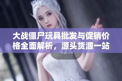 大战僵尸玩具批发与促销价格全面解析，源头货源一站式选择