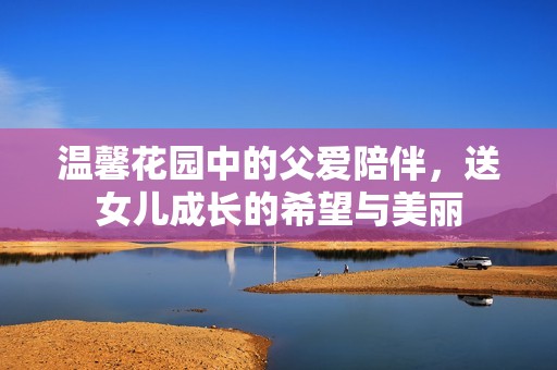 温馨花园中的父爱陪伴，送女儿成长的希望与美丽