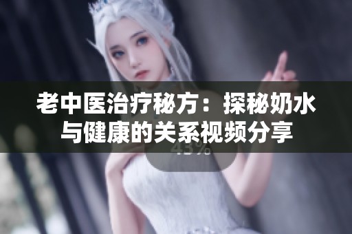 老中医治疗秘方：探秘奶水与健康的关系视频分享