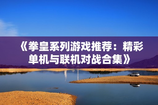 《拳皇系列游戏推荐：精彩单机与联机对战合集》