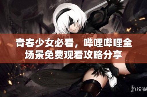 青春少女必看，哔哩哔哩全场景免费观看攻略分享