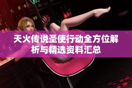 天火传说圣使行动全方位解析与精选资料汇总