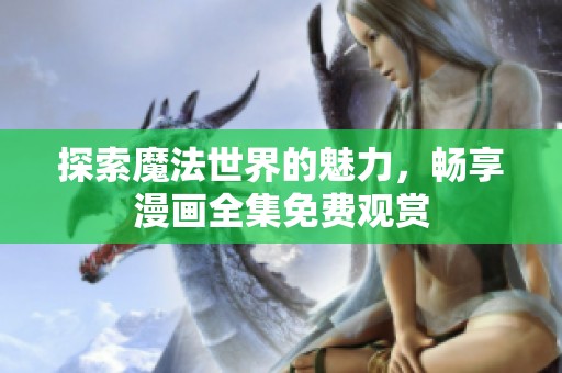 探索魔法世界的魅力，畅享漫画全集免费观赏
