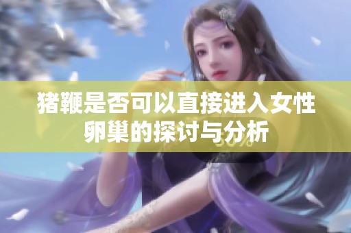 猪鞭是否可以直接进入女性卵巢的探讨与分析