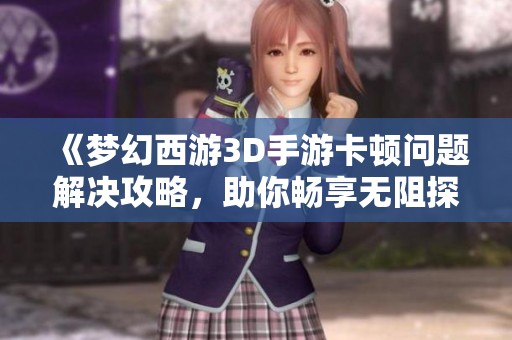 《梦幻西游3D手游卡顿问题解决攻略，助你畅享无阻探险体验！》
