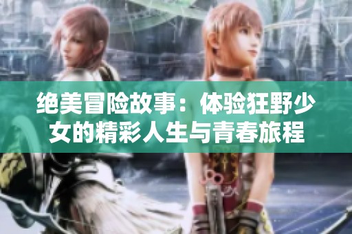 绝美冒险故事：体验狂野少女的精彩人生与青春旅程