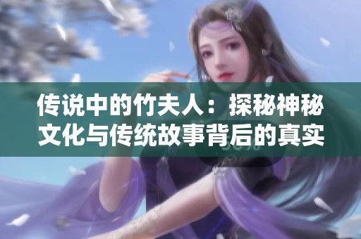 传说中的竹夫人：探秘神秘文化与传统故事背后的真实人生