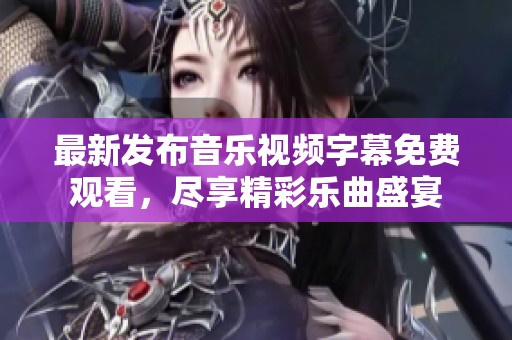 最新发布音乐视频字幕免费观看，尽享精彩乐曲盛宴