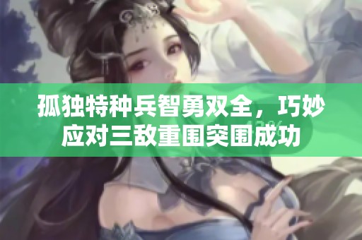 孤独特种兵智勇双全，巧妙应对三敌重围突围成功