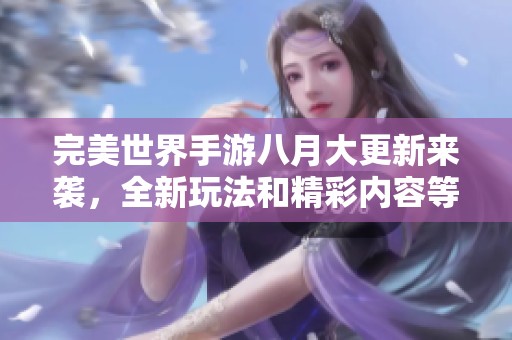 完美世界手游八月大更新来袭，全新玩法和精彩内容等你探索揭秘