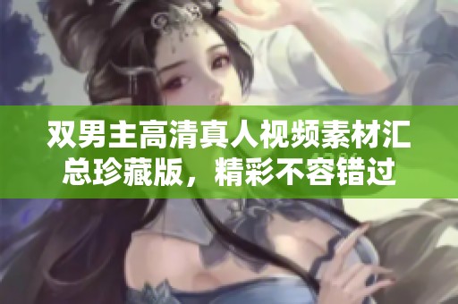 双男主高清真人视频素材汇总珍藏版，精彩不容错过