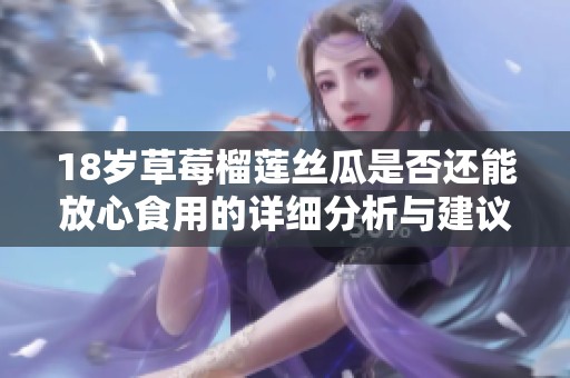 18岁草莓榴莲丝瓜是否还能放心食用的详细分析与建议
