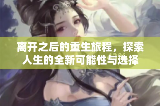 离开之后的重生旅程，探索人生的全新可能性与选择
