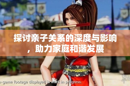 探讨亲子关系的深度与影响，助力家庭和谐发展