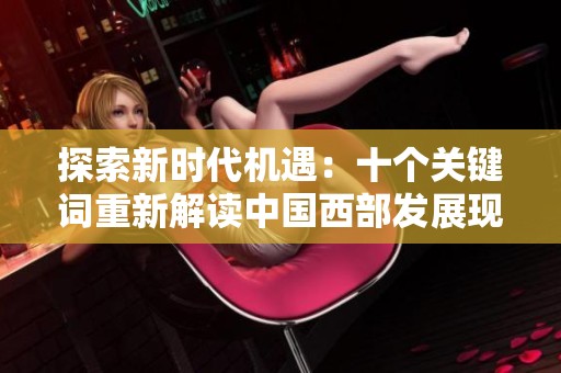 探索新时代机遇：十个关键词重新解读中国西部发展现状与未来
